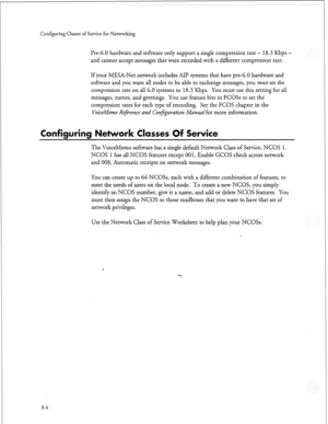 Page 219Configuring Classes of Service for Networking 
Pre-6.0 hardware and software only support a single compression rate - 18.3 Kbps - 
and cannot accept messages that were recorded with a different compression rate. 
If your MESA-Net network includes AIP systems that have pre-6.0 hardware and 
software and you want all nodes to be able to exchange messages, you must set the 
compression rate on all 6.0 systems to 18.3 Kbps. You must use this setting for all 
messages, names, and greetings. You use feature...