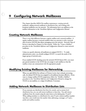 Page 228This chapter describes MESA-Net mailbox maintenance: creating network 
mailboxes, adding network mailboxes to distribution lists, and working with 
broadcast mailboxes over the network. The information here is an addition to the 
mailbox information in the VoiceMemo Reference and Conj@ration Manual. 
There is very little difference between a regular mailbox and a network mailbox. A 
regular mailbox becomes a network mailbox when you associate it with a network 
class of service (NCOS) that allows...