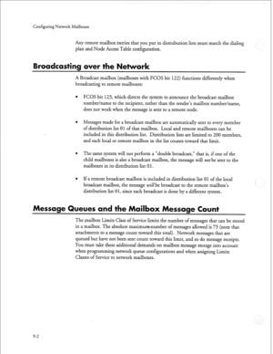 Page 229Configuring Network Mailboxes 
Any remote mailbox entries that you put in distrubution lists must match the dialing 
plan and Node Access Table configuration. 
adcasting ork 
A Broadcast mailbox (mailboxes with FCOS bit 122) functions differently when 
broadcasting to remote mailboxes: 
e FCOS bit 123, which directs the system to announce the broadcast mailbox 
number/name to the recipient, rather than the sender’s mailbox number/name, 
does not work when the message is sent to a remote node. 
Messages...