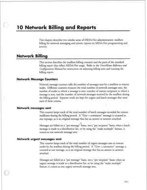 Page 230This chapter describes two similar areas of MESA-Net administration: mailbox 
billing for network messaging and system reports on MESA-Net programming and 
activity. 
illi 
This section describes the mailbox billing counters and the parts of the standard 
billing report that reflect MESA-Net usage. Refer to the VoiceMemo Reference 
md 
Coq’?g~ration Man&for instruction on adjusting billing rates and running the 
billing report. 
essage Counters 
Network message counters tally the number of messages sent...