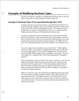 Page 262Working with Tellabs Equipment 
in 
P= 
This section provides two examples of modifying default hardware types to meet the 
needs of a particular site. These examples are based on Figure B-2. 
(To long llslan 
A hardware type that routes all network calls to Long Island through Channel 2 of 
the New York node’s Dataplexer, then over the modem connection, must be created 
to allow other nodes to call the Long Island answer link. The originate actions of 
this hardware type, which we will call Hardware...