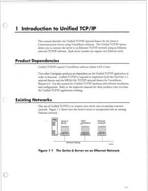 Page 296This manual describes the Unified TCP/IP optional feature for the Series 6 
Communications Server using VoiceMemo software. The Unified TCP/IP option 
allows you to connect the server to an Ethernet TCP/IP network using an Ethernet 
card and TCP/IP software. Each server module can support two Ethernet cards. 
Unified TCP/IP requires VoiceMemo sofnvare release 6.OA or later. 
Two other Centigram products are dependent on the Unified TCP/IP application in 
order to function. Unified TCP/IP is required to...