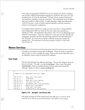 Page 304, - 
Overview of TCP/IP 
If two users are accessing the TELNET service, for example, the system would give 
each of them a different dynamically assigned port number for the source port, and 
the default port of 23 for the destination. The pair of port numbers, both source 
and destination, identifies a network connection. The combination of an II’ address 
and a port number is called a socket. A socket identifies a single network process 
within the Internet. A pair of sockets uniquely identifies a...