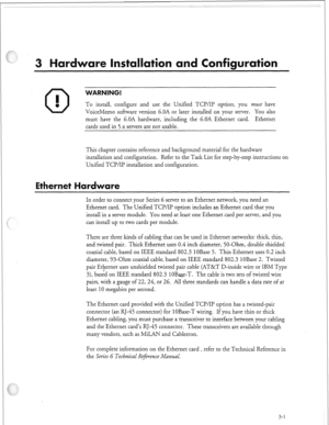 Page 310f i 
To install, configure and use the Unified TCP/IP option, you mat have 
VoiceMemo software version 6.OA or later installed on your server. You also 
must have the 6.OA hardware, including the 6.OA Ethernet card. Ethernet 
cards used in 5.x servers are not usable. 
This chapter contains reference and background material for the hardware 
installation and configuration. Refer to the Task List for step-by-step instructions on 
Unified TCP/IP installation and configuration. 
ardware 
In order to connect...