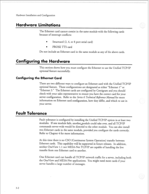 Page 311Hardware Installation and Configuration 
ar 
The Ethernet card cannot coexist in the same module with the following cards 
because of interrupt conflicts: 
e Smartcard (2,4, or 8 port serial card) 
a 
PROSE TTS card 
Do not include an Ethernet card in the same module as any of the above cards. 
nfiguring the Hardware 
This section shows how you must configure the Ethernet to use the Unified TCP/IP 
optional feature successfully. 
Configuring the Ethernet Card 
There are two different ways to configure an...