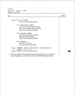 Page 33Dl? 5051 
Page 2 of 2 * January 17, 19‘94 
Release 5.03 and lacer 
Response: For a user’s mailbox: 
enter 1 for the Personal greeting. 
For an administrator’s mailbox: 
enter 1 for the Day company greeting, 
enter 2 for the Night company greeting, 
enter 4 for the Alternate greeting. 
For an attendanr’s mailbox: 
enter 1 for the Message of the Day, 
enter 2 for the Site tutorA, 
enter 4 for the Alternate greeting. 
For ZU mailboxes: 
enter 0 for the Name- 
enter 5 for the Fax Cover Sheet. 
P~ovz~~.-...