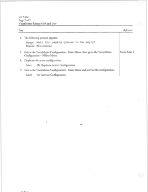 Page 329Cl? 5402 
Page 2 of 2 
VoiceMemo Release 6.OA and later 
step 
6. The following prompt appears: 
Prompt: 
Wait for paging queues to be empty? 
Response: N to continue. 
7. Exit to the VoiceMemo Configuration - Main Menu, then go to the VoiceMemo 
Configuration - Offline Menu. 
8. Duplicate the active configuration. 
Select: (B) Duplicate Active Configuration 
9. Exit to the VoiceMemo Configuration - Main Menu and activate the configuration. 
Select: (A) Activate Configuration Reference 
Llenu Map 2 
Doe....