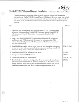 Page 330Cl? 
Unified TCP/IP Optional Feature Installation 
Page 1 of 1 
VoiceMemo Release G.OA and later 
This procedure gives an overview of how to install, configure, and test both hardware and 
software for the Unified TCP/IP Optional Feature. This feature allows you to put your Series 6 
server on an Ethernet network and communicate with other nodes attached to the network. It 
also allows you to use Ethernet communications with the MESA-Net and OneView optional 
features. 
Step 
T- 
1. 
2. 
3. 
4. 
5. 
6....