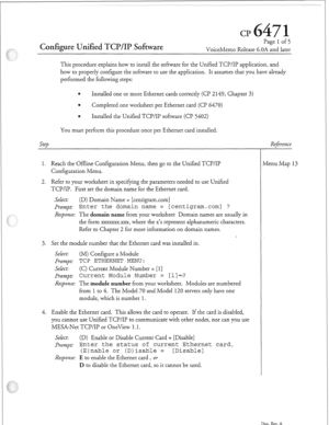 Page 332Configure Unified TCP/IP So&are 
Page 1 of 5 
VoiceMemo Release 6.OA and later 
This procedure explains how to install the software for the Unified TCP/IP application, and 
how to properly configure the software to use the application. It assumes that you have already 
performed the following steps: 
0 
Installed one or more Ethernet cards correctly (Cl? 2143, Chapter 3) 
e 
Completed one worksheet per Ethernet card (Cl? 6470) 
e 
Installed the Unified TCP/IP software (CP 5402) 
You must perform this...