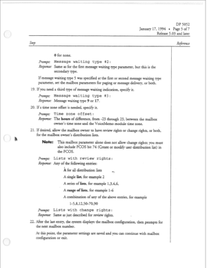 Page 38r 
DI? 5052 
January 17,1994 = Page 5 of7 
ReIease 5.03 and larer 
Step 
0 for none. 
prompt: Message waiting type #2: 
Response: Same as for &e first message waking rype pararnerer, bur &is is me 
secondary rype. 
If message waking rype 5 was specified ar&e first or second message waking type 
parameter, ser the mailbox parameters for paging or message deIivery, or borh. 
19. If you need a third we of message waiting indication, specify ic. 
F+ovz~~: Message waiting type #3: 
Reponse: Message waking...