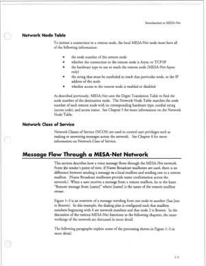 Page 70Introduction to MESA-Net 
Me 
To initiate a connection to a remote node, the local MESA-Net node must have all 
of the following information: 
the node number of the remote node 
whether the connection to the remote node is Async or TCI?/II? 
a 
the hardware type to use to reach the remote node (MESA-Net Async 
44 
.a 
the string that must be outdialed to reach that particular node, or the II? 
address of the node 
whether access to the remote node is enabled or disabled 
As described previously,...