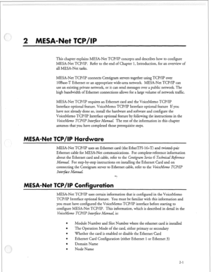 Page 80This chapter explains MESA-Net TCP/IP concepts and describes how to configure 
MESA-Net TCP/IP. Refer to the end of Chapter 1, Introduction, for an overview of 
all MESA-Net tasks. 
MESA-Net TCP/IP connects Centigram servers together using TCP/IP over 
1 OBase-T Ethernet or an appropriate wide-area network. MESA-Net TCP/IP can 
use an existing private network, or it can send messages over a public network. The 
high bandwidth of Ethernet connections allows for a large volume of network traffic. 
MESA-Net...