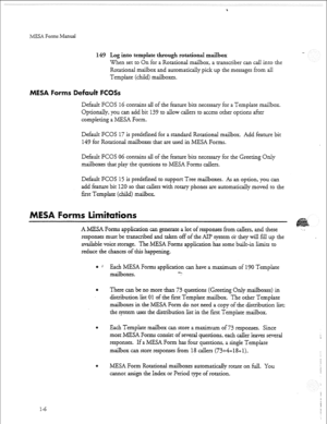 Page 9&MESA Forms Manual 
149 J-..og into template through rotational mailbox - 
When set to On for a Rotational mailbox, a transcriber can call into the 
Rotational mailbox and automaticaily pick up the masages from all 
Template (child) mailboxes. 
ESA Forms Defauif FCOSs 
Default FCOS 16 contains all of the feature bits necessary for a Template maiIbox. 
Optionally, you can add bit 139 to allow callers to access other options after 
completing a MESA Form. 
Default FCOS 17 is predefined for a standard...