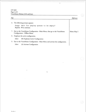 Page 87Cl? 5402 
Page 2 of 2 
VoiceMemo Release 6.OA and later 
Step 
6. The following prompt appears: 
J$-O~JIP Wait for paging queues to be empty? 
Response: N to continue. 
7. Exit to the VoiceMemo Configuration - Main Menu, then go to the VoiceMemo 
Configuration - Offline Menu. 
8. Duplicate the active configuration. 
SeLect: (B) Duplicate Active Configuration 
9. Exit to the VoiceMemo Configuration - Main Menu and activate the configuration. 
SeLect: (A) Activate Configuration 
Dot. Fb. A 
Refirence 
Menu...