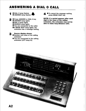 Page 13r 
ANSWERING A DIAL 0 CALL 
I 
0 DIAL 0 lamp flashes 
0 ANSWER lamp flashes 
2 0 Press ANSWER or DIAL 0 key 
0 ANSWER lamp lights 
0 DIAL 0 lamp lights 
0 SOURCE lamp lights 
0 You are connected to the caller 
@If MSGE WAIT lamp lights, the 
extension has a message waiting 
3 Source display shows: 
0 Number and class of the calling 
extension 
0 You are connected to the calling 
extension (ATT lamp lit) 4 
l To cancel the message waiting, 
press MSGE WAIT key 
NOTE: If a period appears after each 
digit...