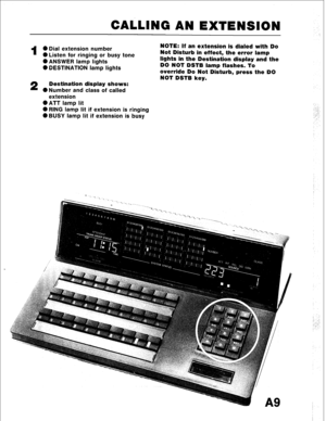 Page 20CALLING AN EXTENSION 
1 
0 Dial extension number NOTE: If an extension is dialed with Do 
0 Listen for ringing or busy tone Not Disturb in effect, the error lamp 
0 ANSWER lamp lights lights in the Destination display and the 
0 DESTINATION lamp lights DO NOT DSTB lamp flashes. To 
override Do Not Disturb, press the DO 
NOT DSTB key. 
2 Destination display shows: 
0 Number and class of called 
extension 
0 ATT lamp lit 
0 RING lamp lit if extension is ringing 
0 BUSY lamp lit if extension is busy  