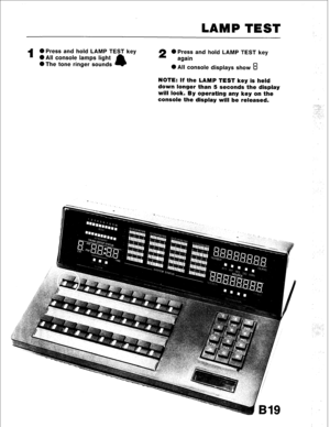 Page 53LAMP TEST 
1 
0 Press and hold LAMP TEST key 
l AII console lamps light 2 0 Press and hold LAMP TEST key 
l The tone ringer sounds again 
0 All console displays show B 
NOTE: If the LAMP TEST key is held 
down longer than 5 seconds the display 
will lock. By operating any key on the 
console the display will be released.  