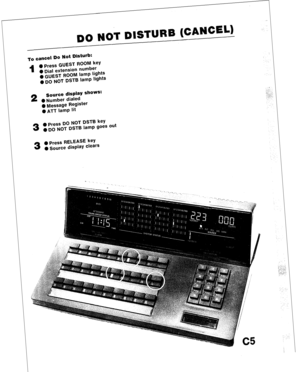 Page 77DO NOT DISTURB [CANCEL) 
ho cancel Do Not Disturb: 
1 0 Press GUEST ROOM key 
e Dial extension number 
0 GUEST ROOM lamp lights 
0 DO NOT DSTB lamp lights 
2 
Source display shows: 
0 Number dialed 
0 Message Register 
0 ATT lamp lit 
3 
0 Press DO NOT DSTB key 
0 DO NOT DSTB lamp goes out 
3 
0 Press RELEASE key 
0 Source display clears  