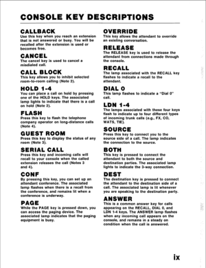 Page 9CONSOLE KEY DESCRIPTIONS 
CALLBACK 
Use this key when you reach an extension 
that is not answered or busy. You will be 
recalled after the extension is used or 
becomes free. 
CANCEL 
The cancel key is used to cancel a 
misdialed call. 
CALL BLOCK 
This key allows you to inhibit selected 
room-to-room calling (Note 2). 
HOLD l-4 
You can place a call on hold by pressing 
one of the HOLD keys. The associated 
lamp lights to indicate that there is a call 
on hold (Note 2). 
FLASH 
Press this key to flash...
