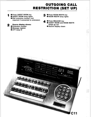 Page 83OUTGOING CALL 
RESTRICTION (SET UP) 
1 
0 Press GUEST ROOM key 
l GUEST ROOM lamp lights 
0 Dial extension number (not 
required if connected to extension) 
2 Source display shows: 
0 Extension number 
@ Message register 
l ATT lamp lit 
3 0 Press ROOM RESTR key 
0 ROOM RESTR lamp lights 
4 0 Press RELEASE key 
OGUEST ROOM and ROOM RESTR 
lamps go out 
0 Source display clears  