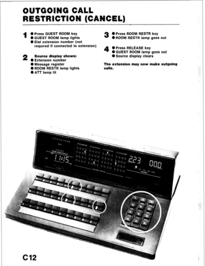 Page 84OUTGOING CALL 
RESTRICTION (CANCEL) 
1 
0 Press GUEST ROOM key 
0 GUEST ROOM lamp lights 3 0 Press ROOM RESTR key 
0 ROOM RESTR lamp goes out 
0 Dial extension number (not 
required if connected to extension) 
4 0 Press RELEASE key 
0 GUEST ROOM lamp goes out 
2 Source display shows: 0 Source display clears 
0 Extension number 
0 Message register The extension may now make outgoing 
0 ROOM RESTR lamp lights calls. ; I 
._.- 
@ATT lamp lit ‘.. 
:  