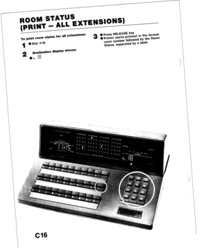 Page 88ROOIMI STATUS, 
Llrb -z- rENSIONS) 
(PRINT - b’ q EX1 
- 
- 
m__ 
-II extensions: 
To print rdam status 101 al9 -- --- 
4 l Dial >kl8 0 press RELEASE 
key 
3 l printer starts printout in the format: 
room number followed by the Room 
Status, separated by a dash 
2 
Destination display shows: 
.\- I’d 
cl6  