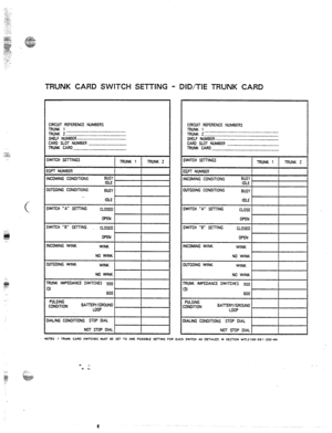 Page 105TRUNK CARD SWITCl-l SETTING - DID/TIE TRUNK CARD 
CIRCUIT REFERENCE NUMEERS 
TRUNK 1 
TRUNK 2 ::_::_:_I::_::::::_::_:::::::_:::_:_:__::: 
SHElJ NIJMBER __.____ _ ___.___. -___- __________________ 
CAR0 SLOT NUfmER .-_______.- ____ ____-I__ 
TRJNK CANI .___ __.__ - .__.___ -____- ____ 
‘COMING WINK CIRCUIT REFERENCE NUMBERS 
TRUNK 1 
TRUNK Z::::::::_:_:__::::_:_:I::_::_:_:::_::_::::: 
SHELF NUMBER ..____..___._ _- __..______.__- __-________ ___. 
CARD SLOT NUMBER ..__ _-_.__ -_-__-_._ __I__ _ ____ _____...