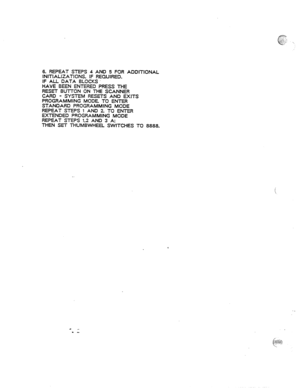 Page 656. REPEAT STEPS 4 AND 5 FOR ADDITIONAL 
INITIALIZATIONS. IF REQUIRED. 
IF AU DATA BLOCKS 
HAVE BEEN ENTERED PRESS THE 
RESET BU-iTON ON THE SCANNER 
CARD - SYSTEM RESETS AND EXITS 
PROGRAMMING MODE. TO ENTER 
STANQARD PROGRAMMING MODE 
REPEAT STEPS 1 AND 2 TO ENTER 
EXTENDED PROGRAMMING MODE 
REPEAT STEPS 1.2 AND 3 A: 
THEN SET THUMBWHEEL SWITCHES TO 8888. 
. .  