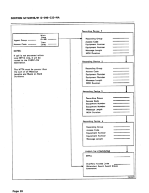 Page 28SECTION MITL9105/911 O-096-222-NA 
NOTES: 
If call is not answered within 
total MTTA time, it will be 
routed to the OVERFLOW 
destination. 
The MTTA must be greater than 
the sum of all Message 
Lengths and Music on Hold 
Durations. 
7 
,Recording Device 1 
Recording Group 
Access Code 
Equipment Number 
Equipment Number 
Message Length 
MOH Duration 
lecording Device 2 
Recording Group 
Access Code 
Equipment Number 
Equipment Number 
Message Length 
MOH Duration 
Recording Group 
Access Code...