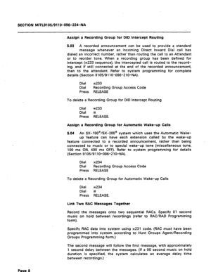 Page 42SECTION MITL9105/911 O-096-224-NA 
Assign a Recording Group for DID Intercept Routing 
5.03 A recorded announcement can be used to provide a standard 
message whenever an incoming Direct Inward Dial call has 
dialed an incorrect number, rather than routing the call to an Attendant 
or to reorder tone. When a recording group has been defined for 
intercept (~233 sequence), the intercepted call is routed to the record- 
ing, and if still connected at the end of the recorded announcement, 
then to the...