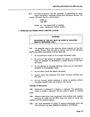 Page 49SECTION MITL9105/911 O-096-224-NA 
6.11 
The RAC processor has the capability of generating an error 
report indicating a message timing fault (hardware failure). The 
system will report this as a minor alarm: 
E030-ss- 
qqq-003- 
where: ss - slot where RAC is installed 
qqq - equipment number of RAC. 
7. HANDLING BATTERIES WHICH CONTAIN LITHIUM 
WARNING 
SERVICING OF THE RAC MUST BE DONE BY QUALIFIED 
SERVICE PERSONNEL ONLY. 
7.01 
The batteries used in the stand-by power supplies on the RAC 
contain...