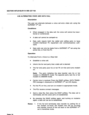 Page 68SECTION MITL9105/911 O-096-227-NA 
4.06 ALTERNATING VOICE AND DATA CALL 
Description 
The user can alternate between a voice call and a data call, using the 
SUPERSET qTM set. 
Conditions 
0 When engaged in the data call, the voice call cannot be trans- 
ferred or conferenced. 
a A data call cannot be camped-on. 
0 Data calls require both the called and calling party to have 
modem-interfaced PC equipment and communications soft- 
ware. 
a Data calls can only be made from a SUPERSET qTM set using the...