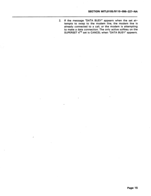 Page 69SECTION MITL9105/91 lo-096-227-NA 
2. If the message “DATA BUSY” appears when the set at- 
tempts to swap to the modem line, the modem line is 
already connected to a call, or the modem is attempting 
to make a data connection. The only active softkey on the 
SUPERSET qTM set is CANCEL when “DATA BUSY” appears. 
I 
Page 15  