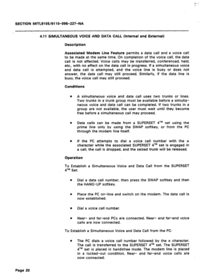 Page 74SECTION MITL9105/911 O-096-227-NA 
4.11 SIMULTANEOUS VOICE AND DATA CALL (Internal and External) 
Description 
Associated Modem Line Feature permits a data call and a voice call 
to be made at the same time. On completion of the voice call, the data 
call is not affected. Voice calls may be transferred, conferenced, held, 
etc., with no effect on the data call in progress. If a simultaneous voice 
and data call is attempted, and the voice line is busy or does not 
answer, the data call may still proceed....