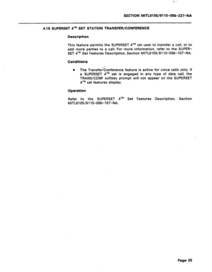 Page 79SECTION MITL9105/91 lo-096-227-NA 
4.15 SUPERSET 41M SET STATION TRANSFER/CONFERENCE 
Description 
This feature permits the SUPERSET qTM set user to transfer a call, or to 
add more parties to a call. For more information, refer to the SUPER- 
SET qTM Set Features Description, Section MITL9105/9110-096-107-NA. 
Conditions 
l The Transferjionference feature is active for voice calls only. If 
a SUPERSET qTM set is engaged in any type of data call, the 
TRANSKONF softkey prompt will not appear on the...