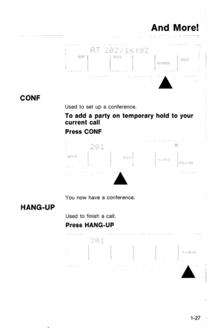 Page 30And More! 
CONF 
Used to set up a conference. 
To add a party on temporary hold to your 
current call 
Press CONF 
You now have a conference. 
HANG-UP 
Used to finish a call. 
Press HANG-UP 
::I: 
. . . . 
1-27  