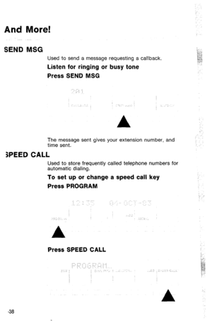 Page 41And More! 
SEND MSG 
Used to send a message requesting a callback. 
Listen for ringing or busy tone 
Press SEND MSG 
The message sent gives your extension number, and 
time sent. 
SPEED CALL 
Used to store frequently called telephone numbers for 
automatic dialing. 
To set up or change a speed call key 
Press PROGRAM 
: 
;: : 
Press SPEED CALL 
-38  