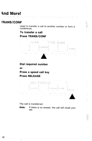 Page 45hd More! 
TRANWCONF 
Used to transfer a call to another number or form a 
conference. 
To transfer a call 
Press TRANSKONF 
Dial required number 
or 
Press a speed call key 
Press RELEASE 
The call is transferred. 
Note: If there is no answer, the call will recall your 
set. 
42  