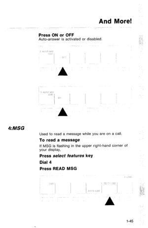 Page 48And More! 
Press ON or OFF 
Auto-answer is activated or disabled. 
A 
4:MSG 
Used to read a message while you are on a call. 
To read a message 
If MSG is flashing in the upper right-hand corner of 
your display, 
Press select features key 
Dial 4 
Press READ MSG 
-’ . . 
r.;‘.. 
! :. : :’ 
,... .,,-  