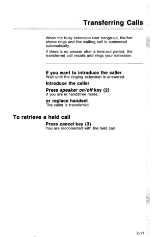 Page 61Transferring Calls : 
When the busy extension user hangs-up, his/her 
phone rings and the waiting call is connected 
automatically. 
If there is no answer after a time-out period, the 
transferred call recalls and rings your extension. 
If you want to introduce the caller Wait until the ringing extension is answered. 
Introduce the caller 
Press speaker on/off key (2) 
if you are in handsfree mode. 
or replace handset 
The caller is transferred. 
To retrieve a held call 
Press cancel key (3) You are...