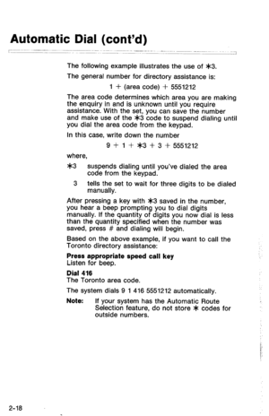 Page 68Automatic Dial (cont’d) 
r-----~ 
7 
The following example illustrates the use of *3. 
The general number for directory assistance is: 
1 + (area code) + 5551212 
The area code determines which area you are making 
the enquiry in and is unknown until you require 
assistance. With the set, you can save the number 
and make use of the >le3 code to suspend dialing until 
you dial the area code from the keypad. 
In this case, write down the number 
9 + 1 + *3 + 3 + 5551212 
where, 
>le3 suspends dialing...