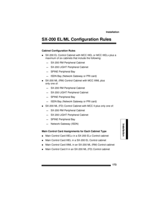Page 183Installation
173
Installation
SX-200 EL/ML Configuration Rules
Cabinet Configuration Rules
SX-200 EL Control Cabinet with MCC IIIEL or MCC IIIELx plus a 
maximum of six cabinets that include the following:
—SX-200 RM Peripheral Cabinet
—SX-200 LIGHT Peripheral Cabinet
—SPINE Peripheral Bay
—ISDN Bay (Network Gateway or PRI card)
SX-200 ML (RM) Control Cabinet with MCC IIIML plus
only one of:
—SX-200 RM Peripheral Cabinet
—SX-200 LIGHT Peripheral Cabinet
—SPINE Peripheral Bay
—ISDN Bay (Network Gateway...