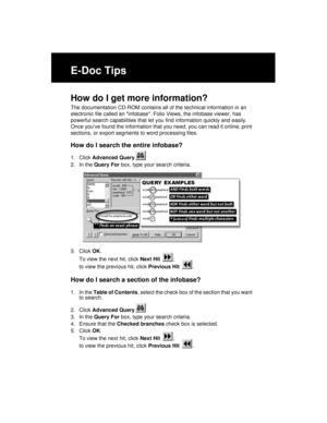Page 260E-Doc Tips
How do I get more information?
The documentation CD-ROM contains all of the technical information in an 
electronic file called an infobase. Folio Views, the infobase viewer, has 
powerful search capabilities that let you find information quickly and easily. 
Once youve found the information that you need, you can read it online, print 
sections, or export segments to word processing files.
How do I search the entire infobase?
1. Click Advanced Query
2. In the Query For box, type your search...