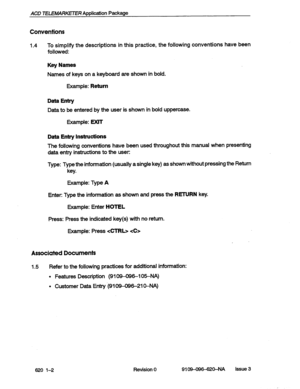 Page 12ACD TELEMARKETER Application Package 
Conventions 
1.4 To simplify the descriptions in this practice, the following conventions have been 
followed: 
Key Names 
Names of keys on a keyboard are shown in bold. 
Example: Return 
Data Entry 
Data to be entered by the user is shown in bold uppercase. 
Example: EXIT 
Data Entry Instructions 
The following conventions have been used throughout this manual when presenting 
data entry instructions to the user: 
Type: Type the information (usually a single key) as...