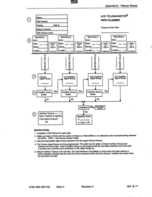 Page 143Appendii B - Planner Sheets 
Name: 
Path Access: 
Priority: Path #: 
Delay to Answer: 
Path Service Level: 
ACD TELEMARKElEFi@ 
PATH PLANNER 
Purpose of this Path: 
I 
r 
No No No 4 ‘1‘ 
01 5 Interflow limeout: - : - 
Allow OverRow to 
interflow I Point before timeout? 
Y/N 
INSTRUCTIONS: 
1. Complete a Path Planner for each path. 
2. Caller can listen tc PADS with the option uf Music on Hold (MOH) or an alternate musk source/recording between 
the PADS. (PAD = Hunt Group Access code) 
3. Copy the...