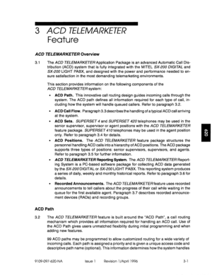 Page 1563 ACD TELEMARKETER 
Feature 
ACD TELEMARKETER Overview 
3.1 The ACD TELEMARKETER Application Package is an advanced Automatic Call Dis- 
tribution (ACD) system that is fully integrated with the MITEL SX-200 
DlGlTAL and 
SX-200 LIGHT PABX, and designed with the power and performance needed to en- 
sure satisfaction in the most demanding telemarketing environments. 
This section provides information on the following components of the 
ACD TELEMARKETER system: 
l ACD Path. This innovative call routing...