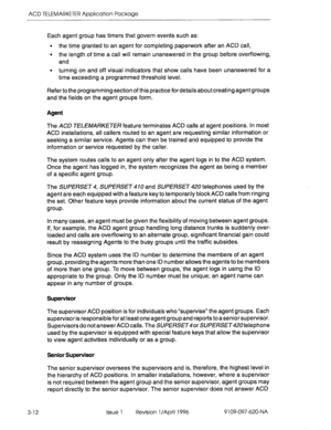 Page 167ACD TELEMARKETER Application Package 
Each agent group has timers that govern events such as: 
l the time granted to an agent for completing paperwork after an ACD call, 
l the length of time a call will remain unanswered in the group before overflowing, 
and 
l turning on and off visual indicators that show calls have been unanswered for a 
time exceeding a programmed threshold level. 
Refer to the programming section of this practice for details about creating agent groups 
and the fields on the agent...