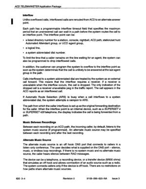 Page 18ACD TELEMARKETER Application Package 
Interflow 
I 
Unlike overflowed calls, interflowed calls are rerouted from ACD to an alternate answer 
point. 
Each path has a programmable interflow timeout field that specifies the maximum 
period that an unanswered call can wait in a path before the system routes the call to 
an interflow point. The interflow point can be: 
l a listed directory number for a station, console, nightbell, ACD path, station/set hunt 
Automated Attendant group, or 
UCD agent group, 
l...