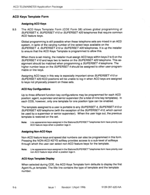 Page 177ACD TELEMARKETER Application Package 
ACD Keys Template Form 
Assigning ACD Keys 
9.5 
The ACD Keys Template Form (CDE Form 38) allows global programming of 
SUPERSET 4, SUPERSET 4 10 or SUPERSET 420 telephones that require common 
ACD feature keys. 
9-6 Global programming is still possible when these telephone sets are mixed in an ACD 
system, in spite of the varying number of line select keys available on the 
SUPERSET 4, SUPERSET 470 or SUPERSET 420 telephones. It is up the installer 
to ensure that...