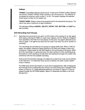 Page 188Programming 
Softkeys 
TENANT This softkey selects a tenant group. Pressing the TENANT softkey displays 
the ENTER TENANT GROUP NUM: prompt on the command line. The selection is 
completed by entering a valid number (1 to 25). The system displays the selected 
tenant group number on the header line. 
TENANT NAME: Allows a name to be programmed for the selected tenant group. The 
name may have a maximum of eight characters. 
The standard softkeys CANCEL, DELETE, ENTER, TOP, BOTTOM, and QUIT are 
also...